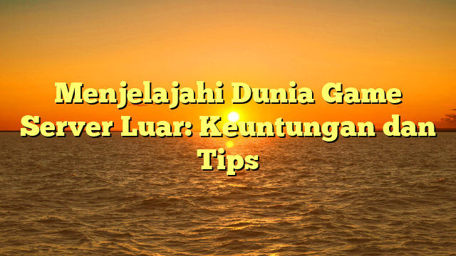 Menjelajahi Dunia Game Server Luar: Keuntungan dan Tips