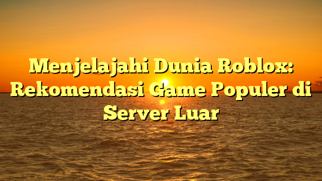 Menjelajahi Dunia Roblox: Rekomendasi Game Populer di Server Luar