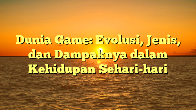 Dunia Game: Evolusi, Jenis, dan Dampaknya dalam Kehidupan Sehari-hari