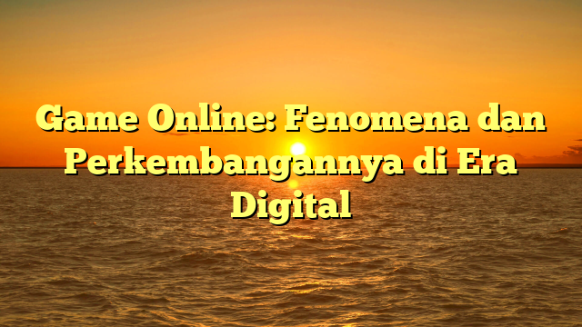 Game Online: Fenomena dan Perkembangannya di Era Digital