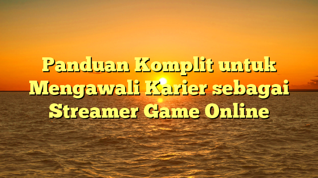 Panduan Komplit untuk Mengawali Karier sebagai Streamer Game Online