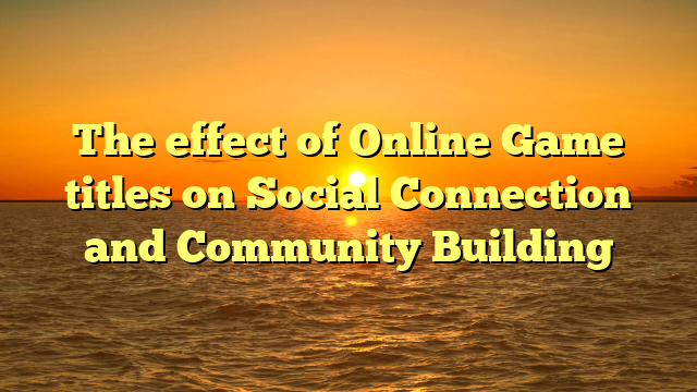 The effect of Online Game titles on Social Connection and Community Building