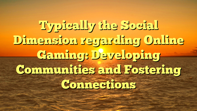 Typically the Social Dimension regarding Online Gaming: Developing Communities and Fostering Connections