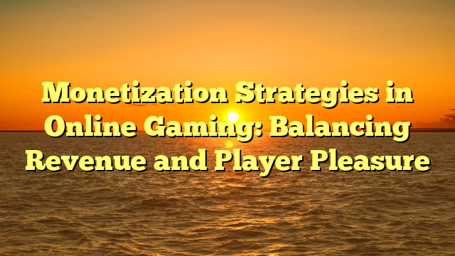 Monetization Strategies in Online Gaming: Balancing Revenue and Player Pleasure