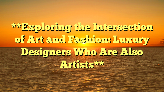 **Exploring the Intersection of Art and Fashion: Luxury Designers Who Are Also Artists**