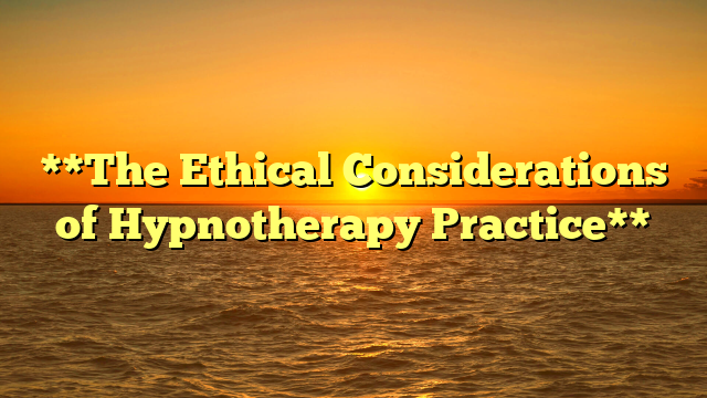 **The Ethical Considerations of Hypnotherapy Practice**