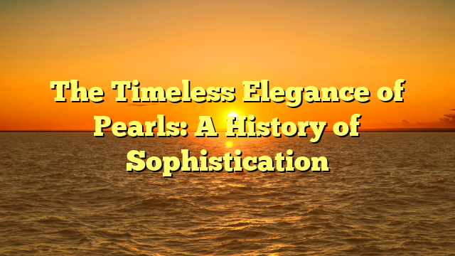 The Timeless Elegance of Pearls: A History of Sophistication