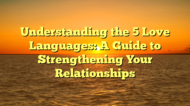 Understanding the 5 Love Languages: A Guide to Strengthening Your Relationships