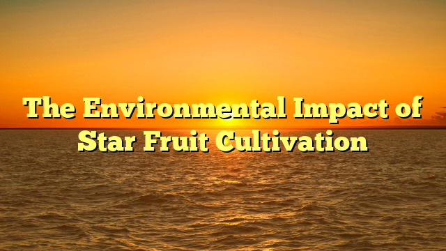 The Environmental Impact of Star Fruit Cultivation